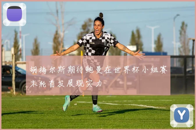胡梅尔斯期待鲍曼在世界杯小组赛末轮首发展现实力