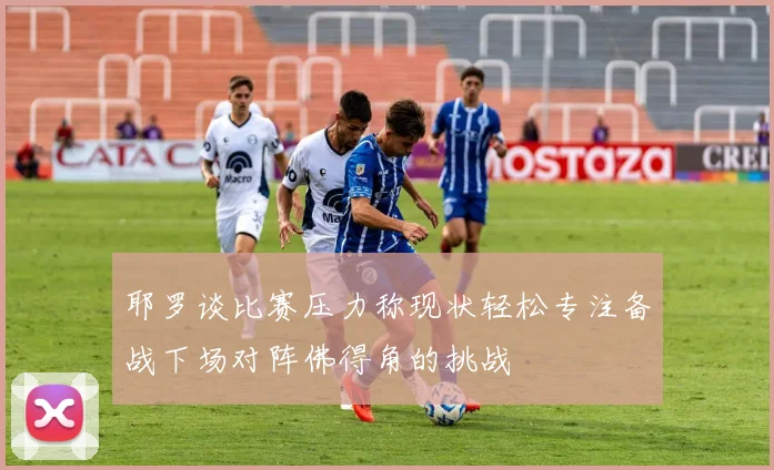 耶罗谈比赛压力称现状轻松专注备战下场对阵佛得角的挑战