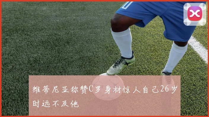 维蒂尼亚称赞C罗身材惊人自己26岁时远不及他
