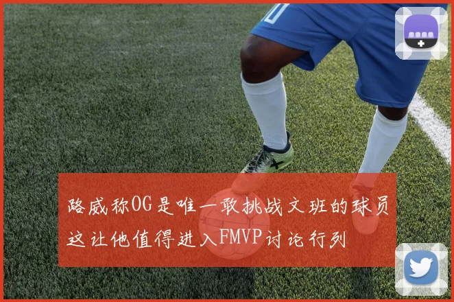 路威称OG是唯一敢挑战文班的球员这让他值得进入FMVP讨论行列