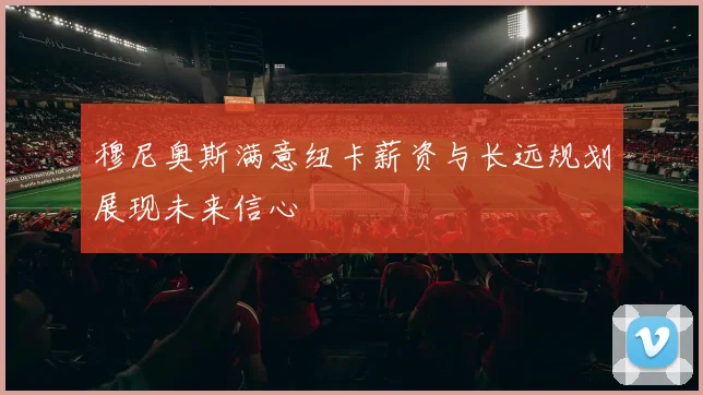 穆尼奥斯满意纽卡薪资与长远规划展现未来信心