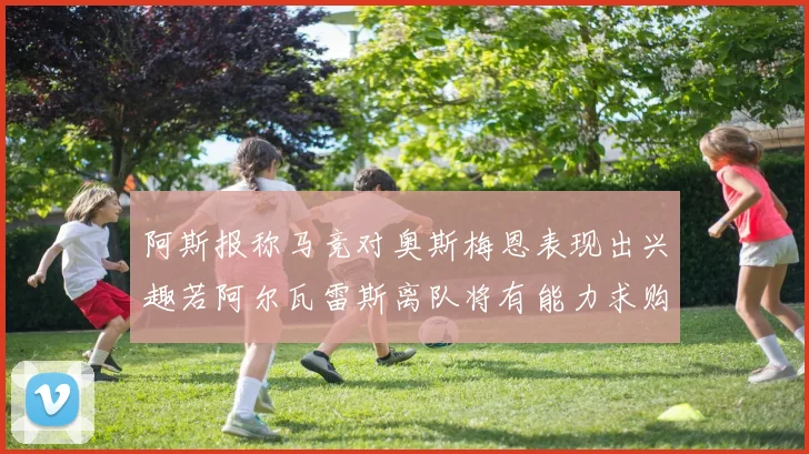 阿斯报称马竞对奥斯梅恩表现出兴趣若阿尔瓦雷斯离队将有能力求购
