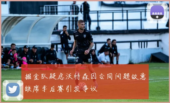 掘金队疑虑沃特森因合同问题故意缺席季后赛引发争议