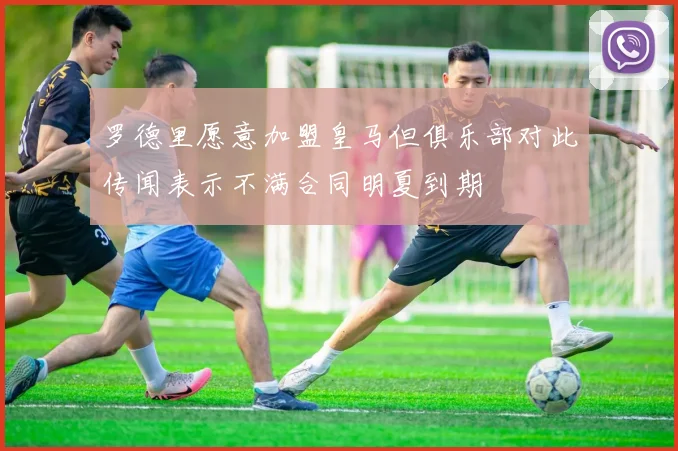 罗德里愿意加盟皇马但俱乐部对此传闻表示不满合同明夏到期