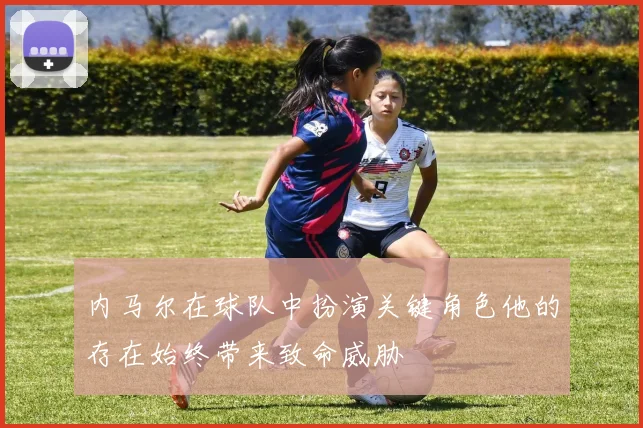 内马尔在球队中扮演关键角色他的存在始终带来致命威胁