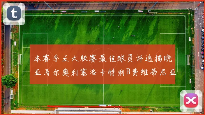 本赛季五大联赛最佳球员评选揭晓亚马尔奥利塞洛卡特利B费维蒂尼亚入围