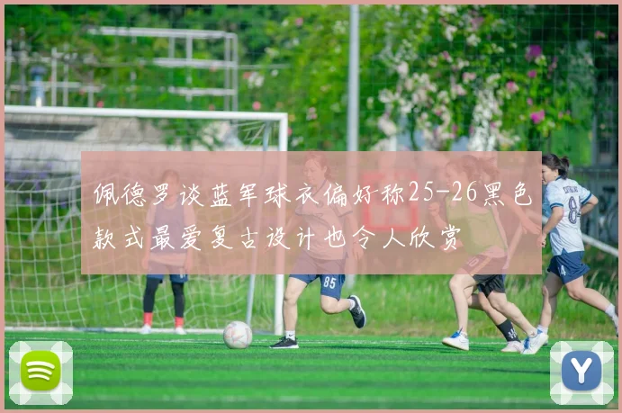 佩德罗谈蓝军球衣偏好称25-26黑色款式最爱复古设计也令人欣赏