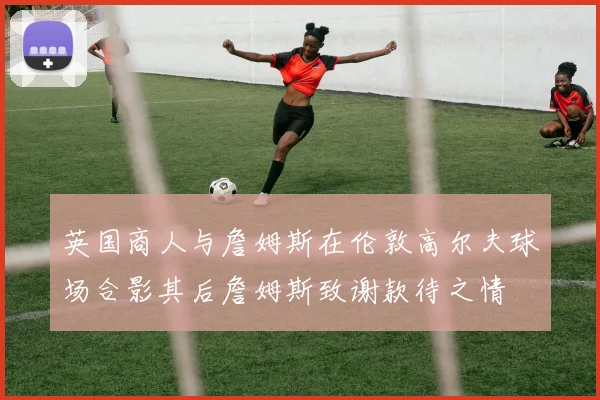 英国商人与詹姆斯在伦敦高尔夫球场合影其后詹姆斯致谢款待之情