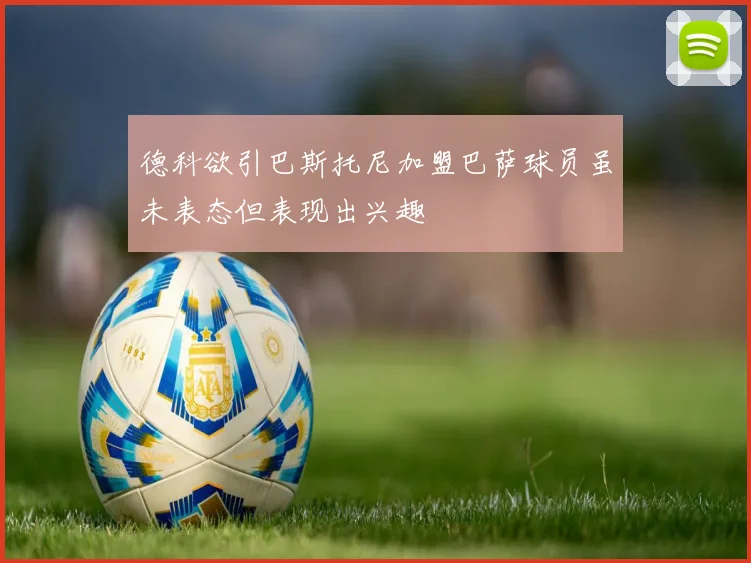 德科欲引巴斯托尼加盟巴萨球员虽未表态但表现出兴趣
