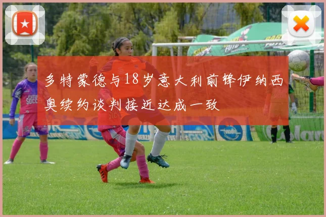 多特蒙德与18岁意大利前锋伊纳西奥续约谈判接近达成一致