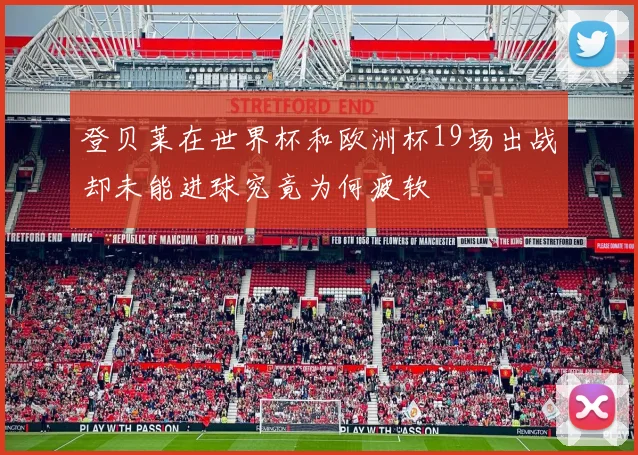 登贝莱在世界杯和欧洲杯19场出战却未能进球究竟为何疲软