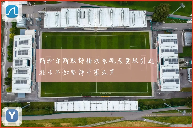 斯科尔斯驳舒梅切尔观点曼联引进扎卡不如坚持卡塞米罗