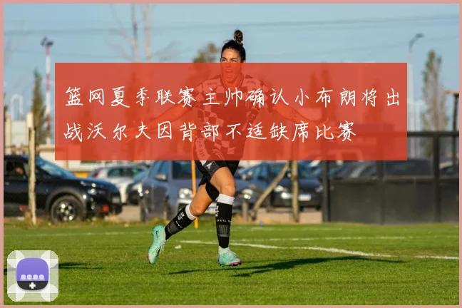 篮网夏季联赛主帅确认小布朗将出战沃尔夫因背部不适缺席比赛