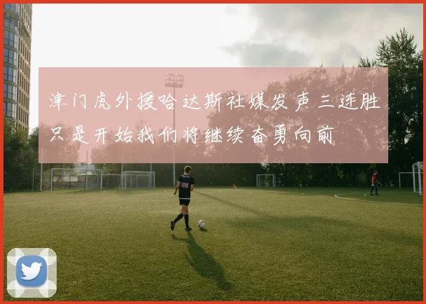 津门虎外援哈达斯社媒发声三连胜只是开始我们将继续奋勇向前