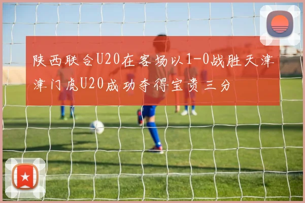 陕西联合U20在客场以1-0战胜天津津门虎U20成功夺得宝贵三分