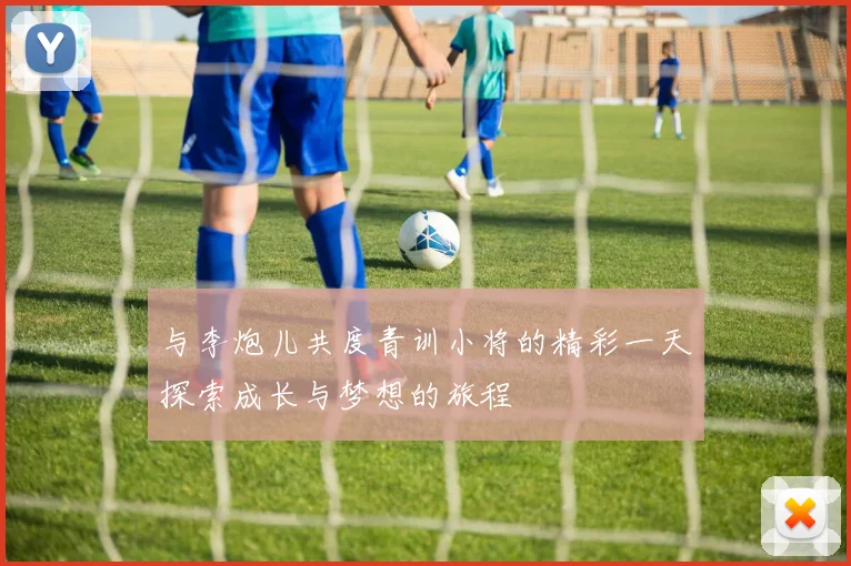 与李炮儿共度青训小将的精彩一天探索成长与梦想的旅程