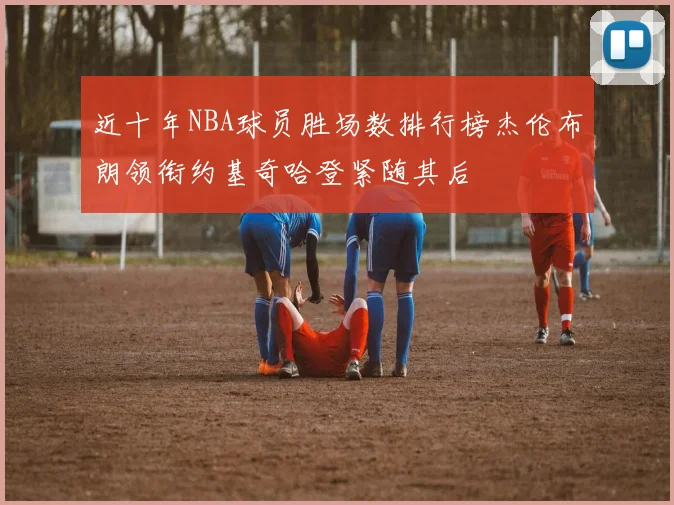 近十年NBA球员胜场数排行榜杰伦布朗领衔约基奇哈登紧随其后