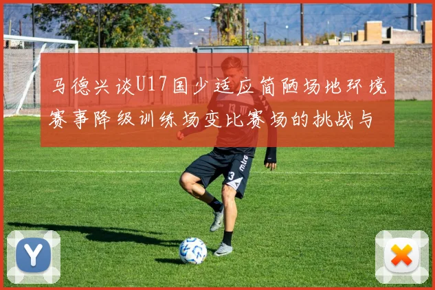 马德兴谈U17国少适应简陋场地环境赛事降级训练场变比赛场的挑战与应对