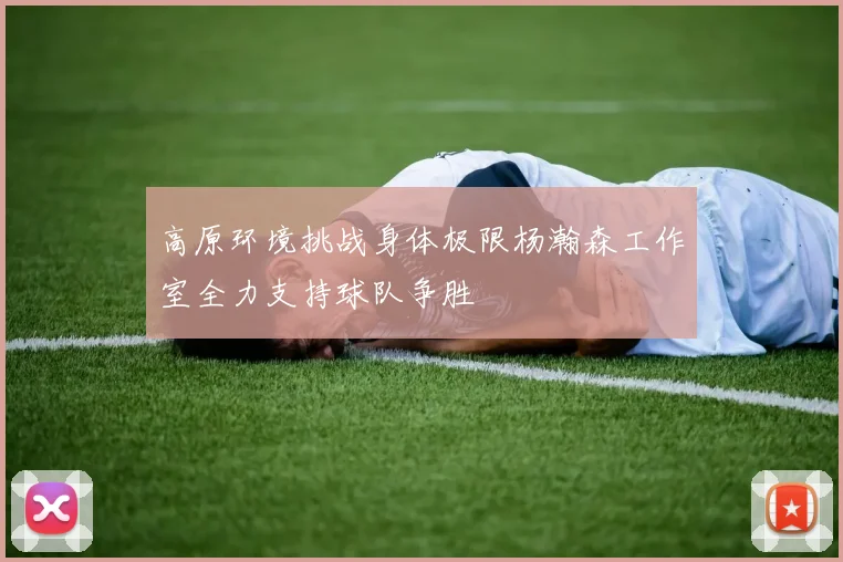 高原环境挑战身体极限杨瀚森工作室全力支持球队争胜