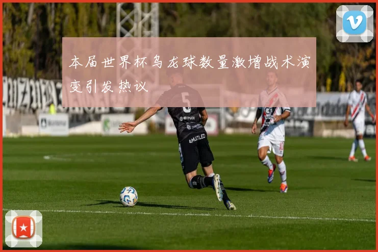 本届世界杯乌龙球数量激增战术演变引发热议