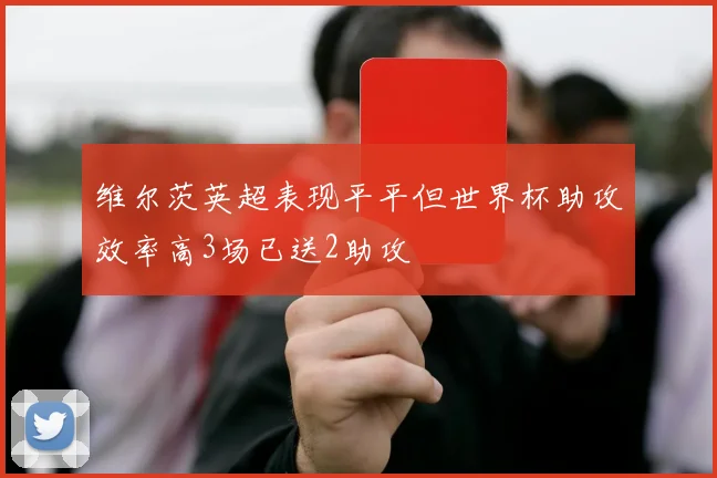 维尔茨英超表现平平但世界杯助攻效率高3场已送2助攻