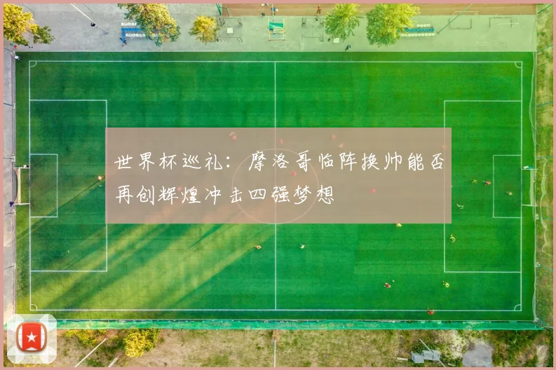 世界杯巡礼：摩洛哥临阵换帅能否再创辉煌冲击四强梦想