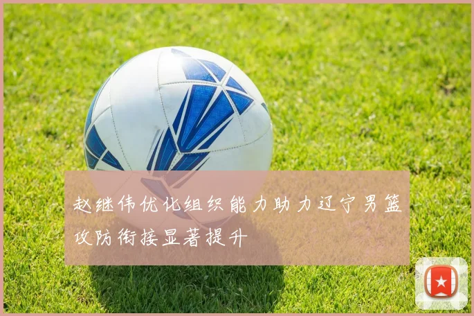 赵继伟优化组织能力助力辽宁男篮攻防衔接显著提升