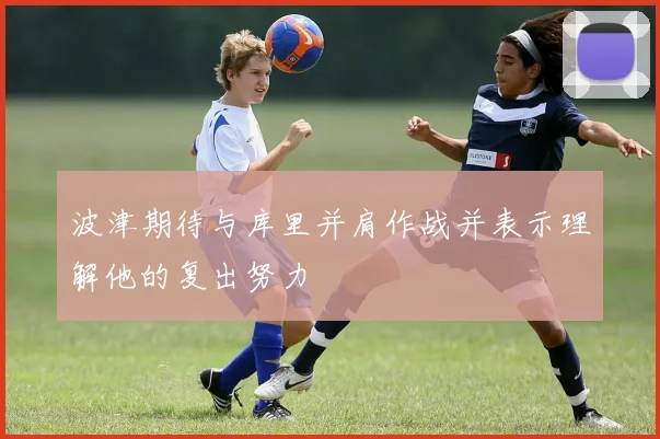 波津期待与库里并肩作战并表示理解他的复出努力