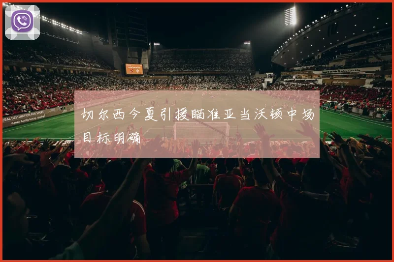 切尔西今夏引援瞄准亚当沃顿中场目标明确
