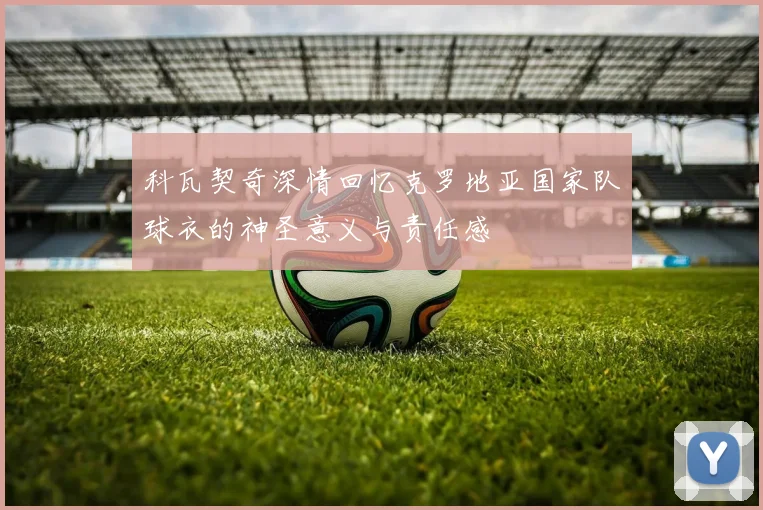 科瓦契奇深情回忆克罗地亚国家队球衣的神圣意义与责任感
