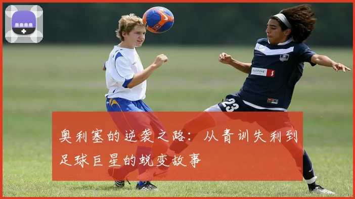 奥利塞的逆袭之路：从青训失利到足球巨星的蜕变故事