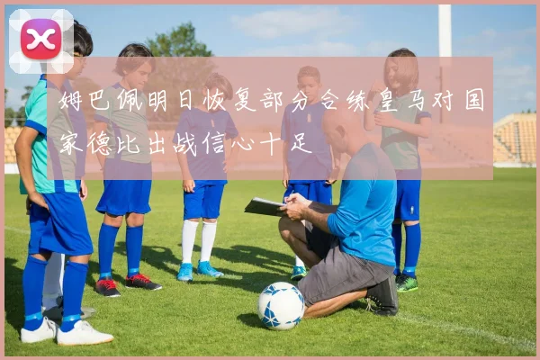 姆巴佩明日恢复部分合练皇马对国家德比出战信心十足
