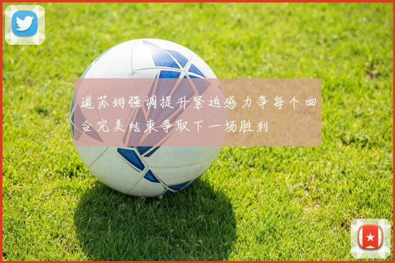 道苏姆强调提升紧迫感力争每个回合完美结束争取下一场胜利