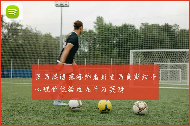 罗马诺透露塔帅看好吉马良斯纽卡心理价位接近九千万英镑